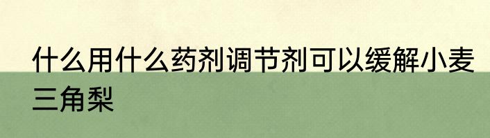 什么用什么药剂调节剂可以缓解小麦三角梨