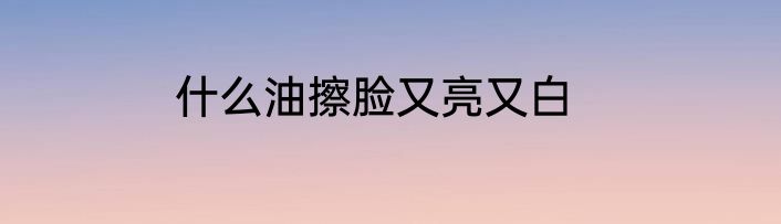 什么油擦脸又亮又白