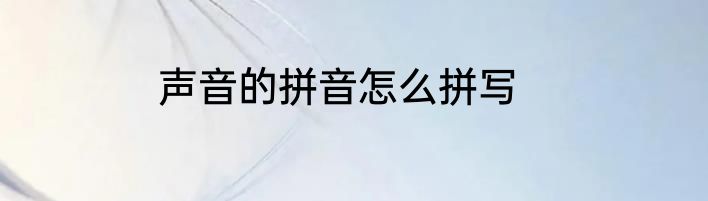 声音的拼音怎么拼写