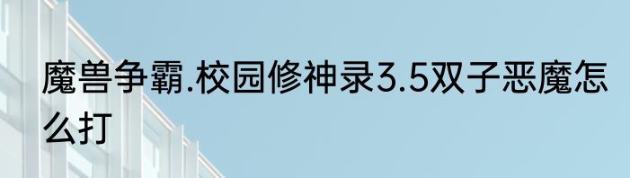 魔兽争霸.校园修神录3.5双子恶魔怎么打