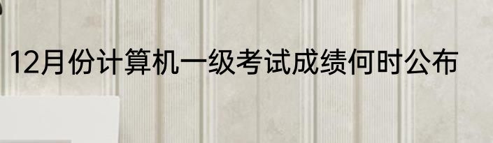 12月份计算机一级考试成绩何时公布