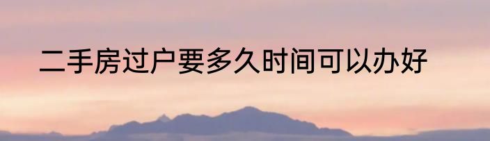 二手房过户要多久时间可以办好