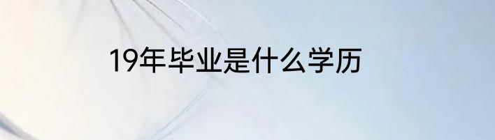 19年毕业是什么学历