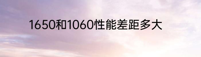 1650和1060性能差距多大