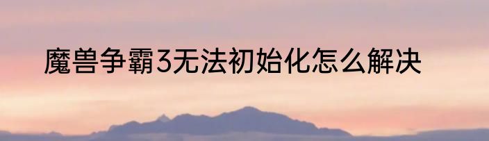 魔兽争霸3无法初始化怎么解决