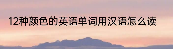 12种颜色的英语单词用汉语怎么读