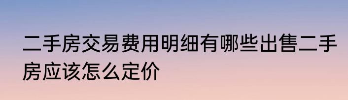 二手房交易费用明细有哪些出售二手房应该怎么定价