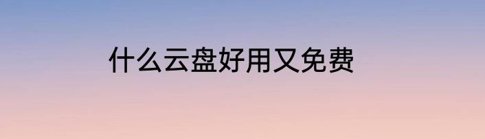 什么云盘好用又免费