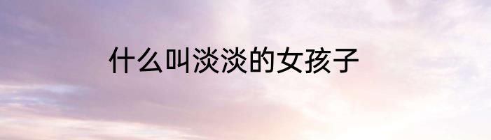 什么叫淡淡的女孩子