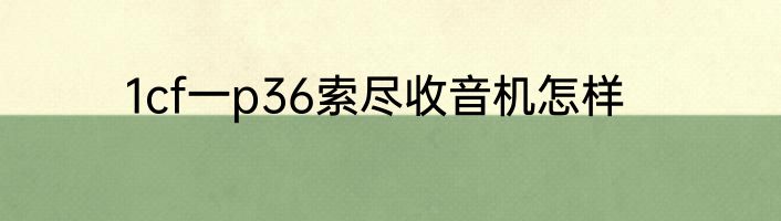 1cf一p36索尽收音机怎样