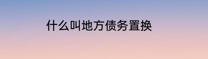 什么叫地方债务置换