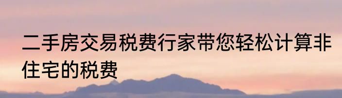 二手房交易税费行家带您轻松计算非住宅的税费