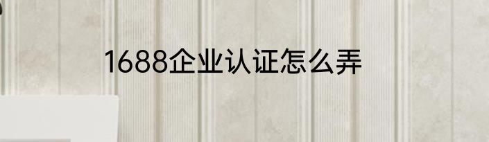 1688企业认证怎么弄