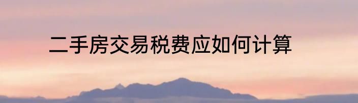 二手房交易税费应如何计算