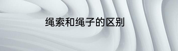 绳索和绳子的区别