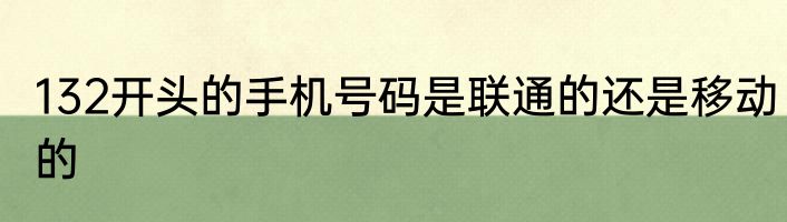 132开头的手机号码是联通的还是移动的