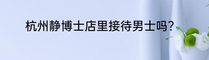 杭州静博士店里接待男士吗?