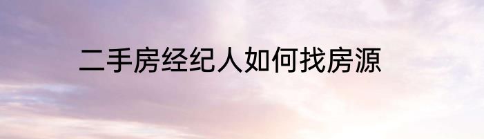 二手房经纪人如何找房源
