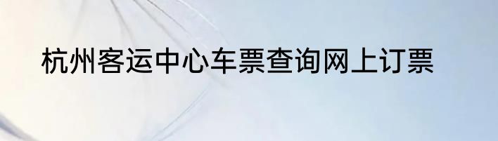 杭州客运中心车票查询网上订票
