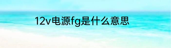 12v电源fg是什么意思