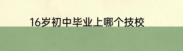 16岁初中毕业上哪个技校