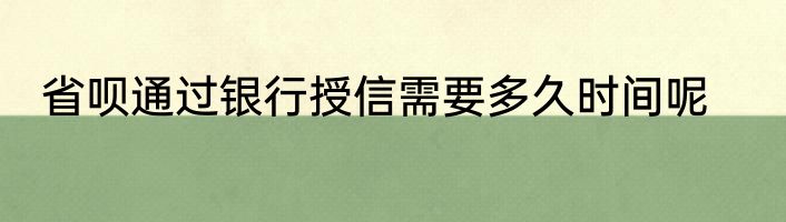 省呗通过银行授信需要多久时间呢