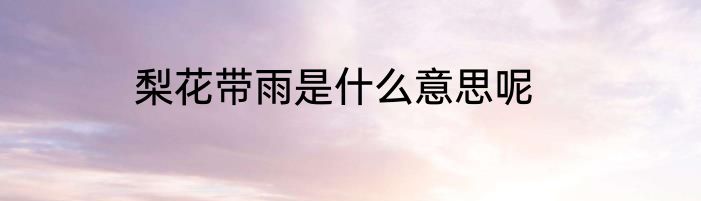 梨花带雨是什么意思呢