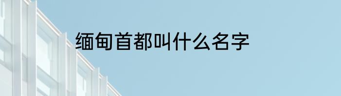 缅甸首都叫什么名字