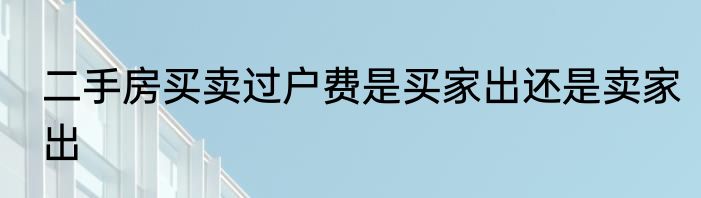 二手房买卖过户费是买家出还是卖家出