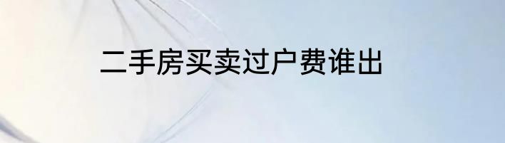 二手房买卖过户费谁出