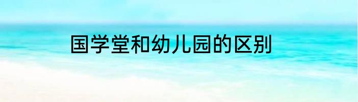 国学堂和幼儿园的区别