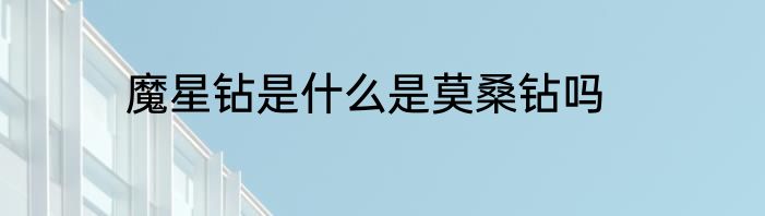 魔星钻是什么是莫桑钻吗