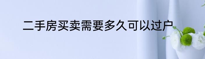 二手房买卖需要多久可以过户