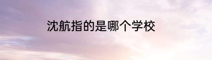 沈航指的是哪个学校
