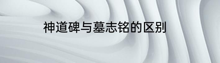 神道碑与墓志铭的区别