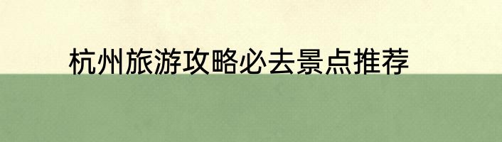 杭州旅游攻略必去景点推荐
