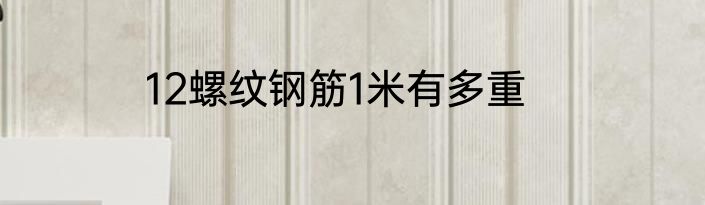 12螺纹钢筋1米有多重