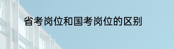 省考岗位和国考岗位的区别