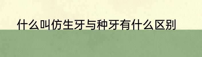 什么叫仿生牙与种牙有什么区别
