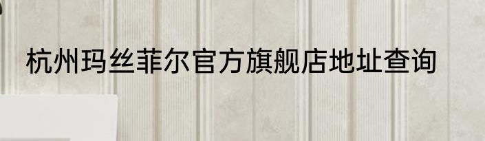 杭州玛丝菲尔官方旗舰店地址查询