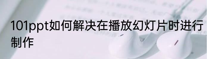 101ppt如何解决在播放幻灯片时进行制作
