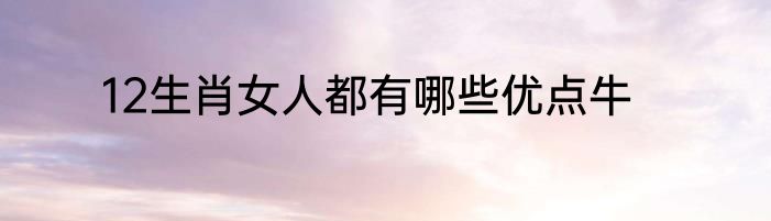 12生肖女人都有哪些优点牛