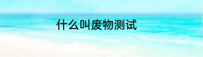 什么叫废物测试