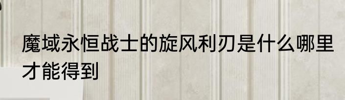 魔域永恒战士的旋风利刃是什么哪里才能得到