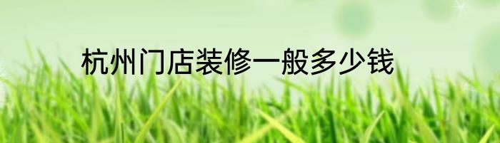 杭州门店装修一般多少钱