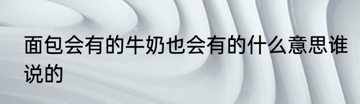 面包会有的牛奶也会有的什么意思谁说的