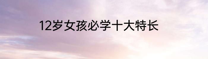12岁女孩必学十大特长