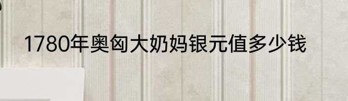 1780年奥匈大奶妈银元值多少钱