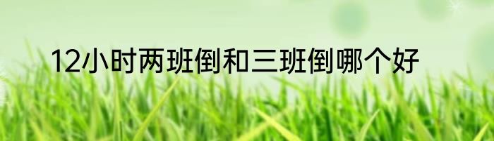12小时两班倒和三班倒哪个好