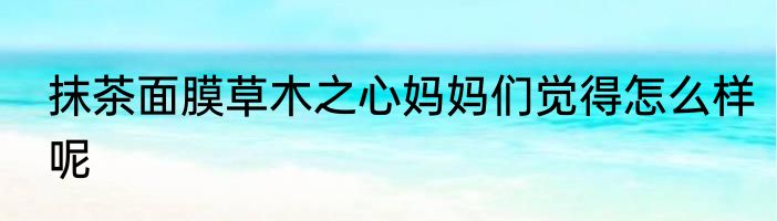 抹茶面膜草木之心妈妈们觉得怎么样呢